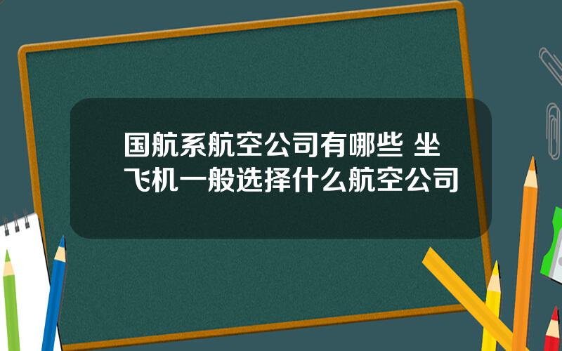 国航系航空公司有哪些 坐飞机一般选择什么航空公司
